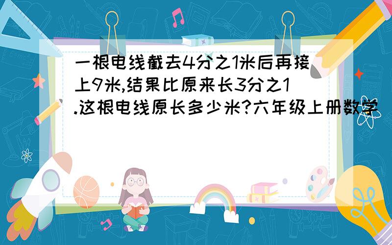 一根电线截去4分之1米后再接上9米,结果比原来长3分之1.这根电线原长多少米?六年级上册数学