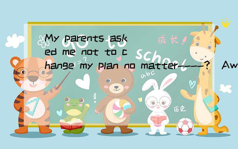 My parents asked me not to change my plan no matter----?\Awhat will happen Bwhat happens Cwhat is happened选B Why?那整句话怎么翻译啊`为什么不选别的呢？