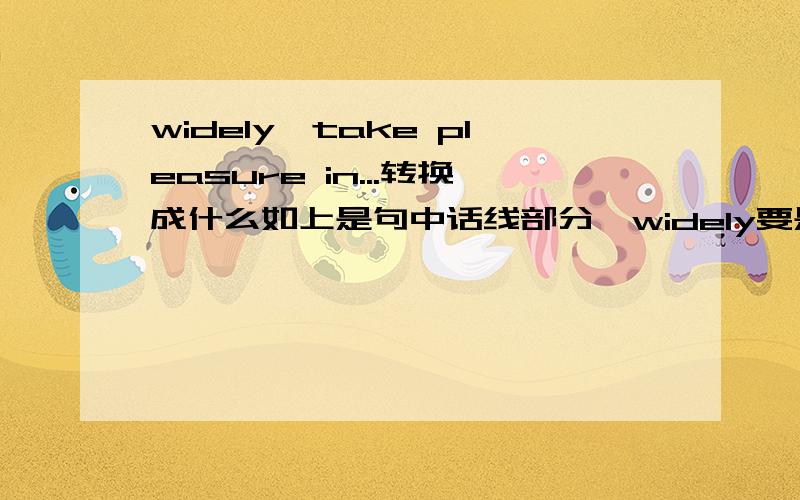 widely,take pleasure in...转换成什么如上是句中话线部分,widely要是两空词组的