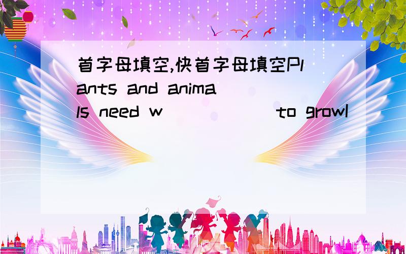 首字母填空,快首字母填空Plants and animals need w______to growI_______there is no rain,f______will have no water to put fires