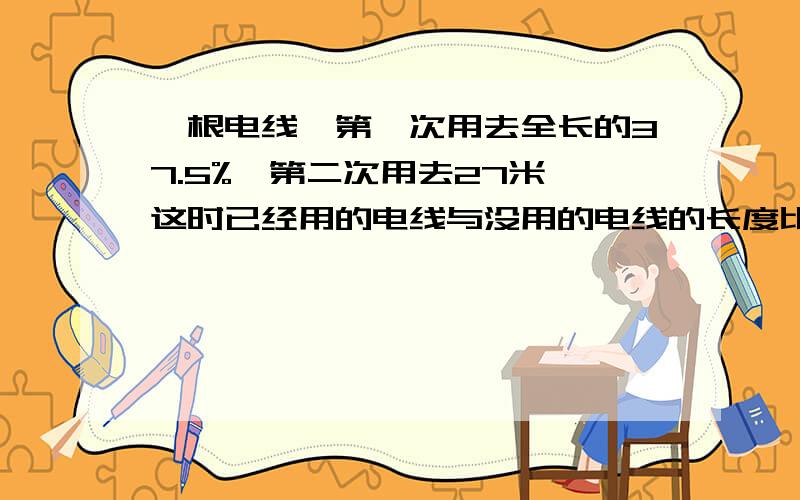 一根电线,第一次用去全长的37.5%,第二次用去27米,这时已经用的电线与没用的电线的长度比是3:2电线原来长多少米