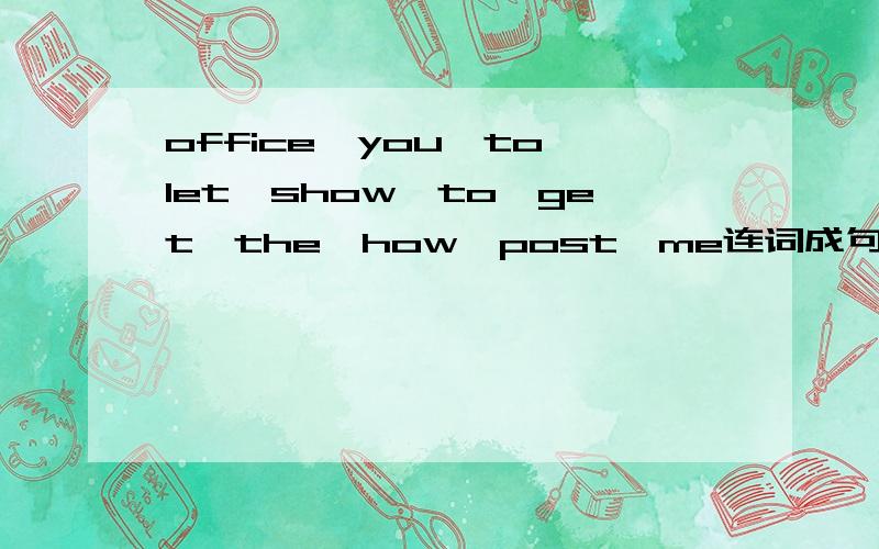 office,you,to,let,show,to,get,the,how,post,me连词成句
