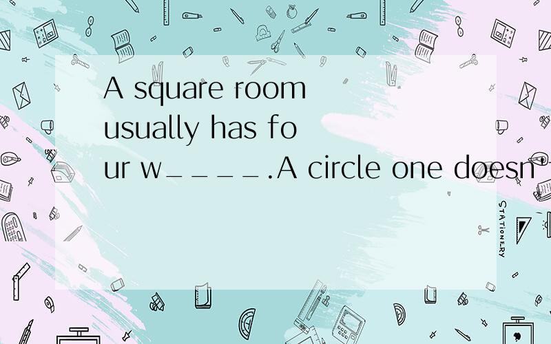 A square room usually has four w____.A circle one doesn't