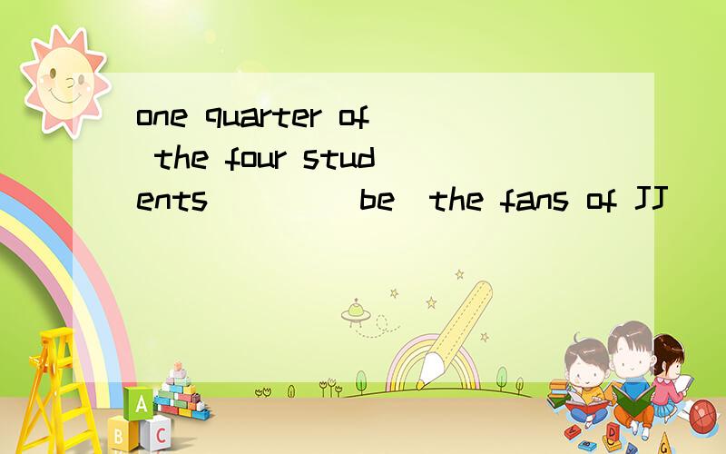 one quarter of the four students ___(be)the fans of JJ