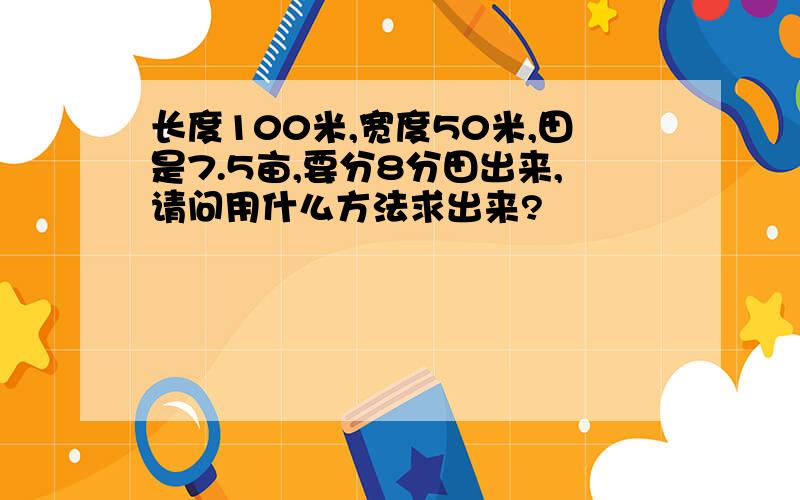 长度100米,宽度50米,田是7.5亩,要分8分田出来,请问用什么方法求出来?