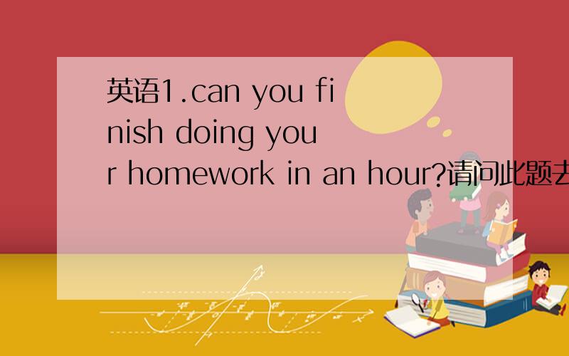 英语1.can you finish doing your homework in an hour?请问此题去掉doing意思不也很完整吗,为什么要加doing呢2.he lost his key ,it made him stay in the cold to wait for his wife's return.译这个句子,另it此处是形式主语还