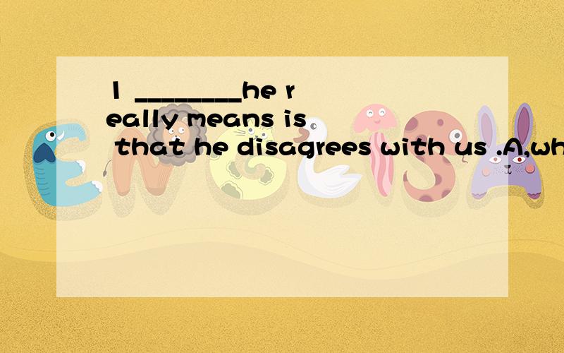 1 ________he really means is that he disagrees with us .A,what B,who c.that d if2 ____you don't like him is none of my business.A whatB WhoC thatd if