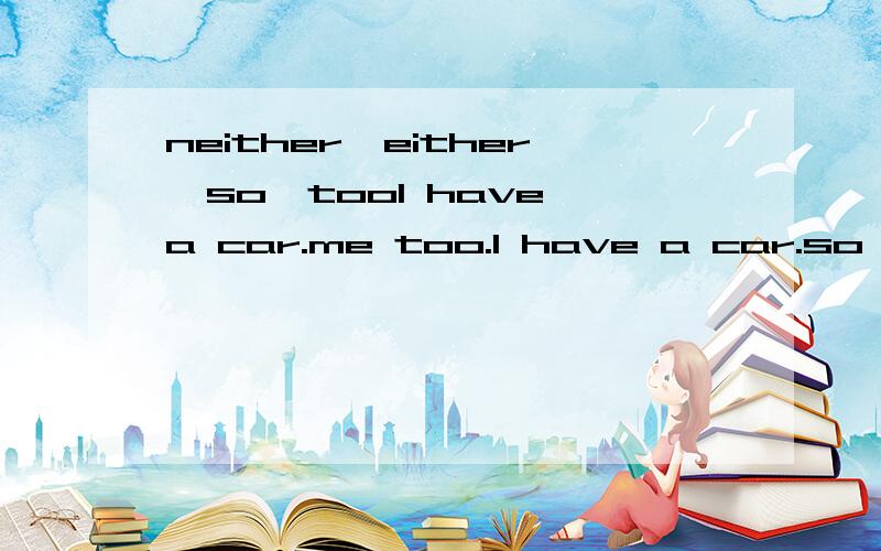 neither,either,so,tooI have a car.me too.I have a car.so do i而另一句,I haven't a car,me neitherI haven't a car,neither have i为什么前两句不能互换,而后两句能呢?