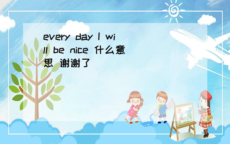 every day I will be nice 什么意思 谢谢了