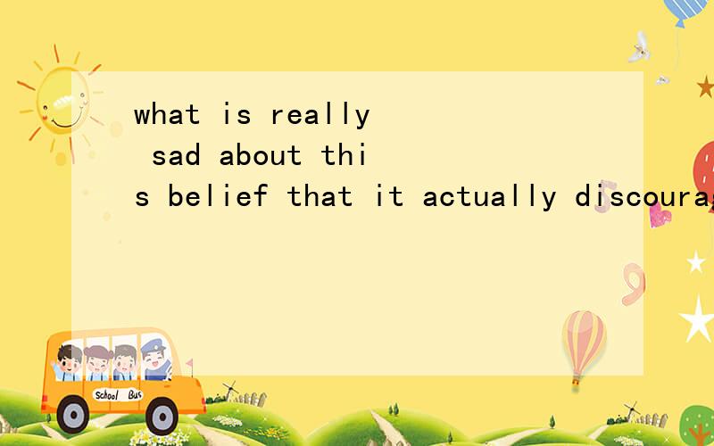 what is really sad about this belief that it actually discourage people from trying.what是什么用法,belief that后面是同位语从句吗