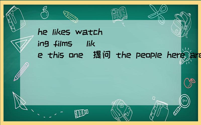 he likes watching films( like this one)提问 the people here are （kind and helpful）