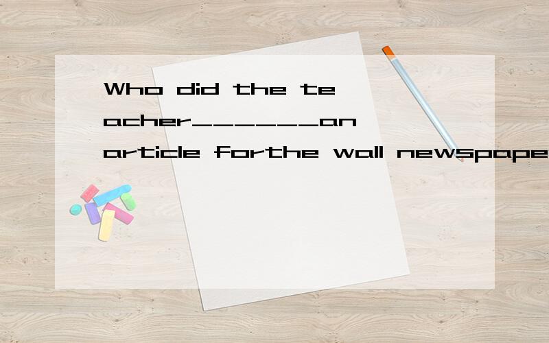 Who did the teacher______an article forthe wall newspaper?A.has write B.have written C.have write D.has written