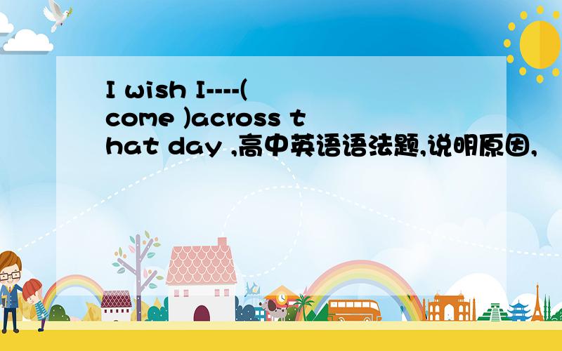 I wish I----( come )across that day ,高中英语语法题,说明原因,