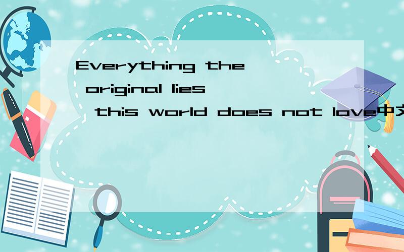 Everything the original lies,this world does not love中文意思是什么