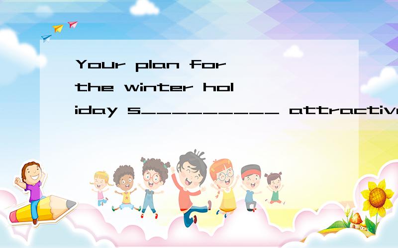 Your plan for the winter holiday s_________ attractive.