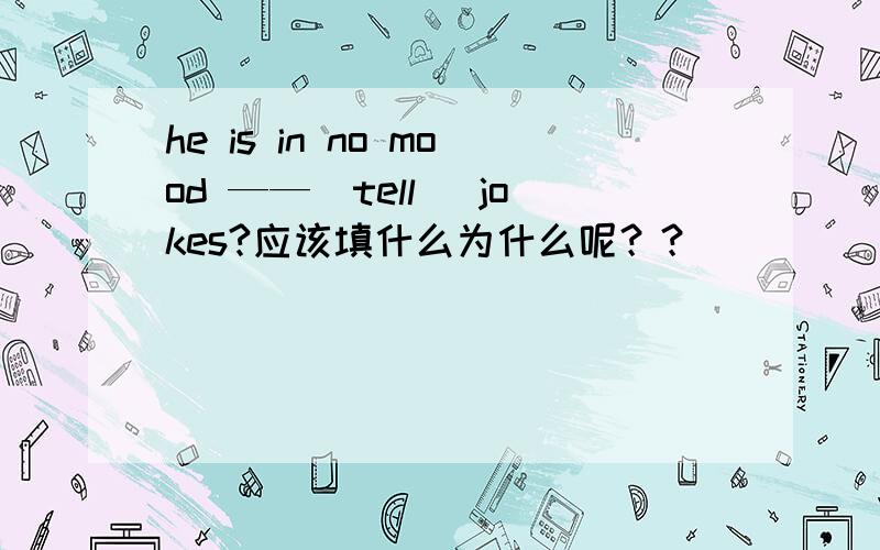 he is in no mood ——（tell) jokes?应该填什么为什么呢？？