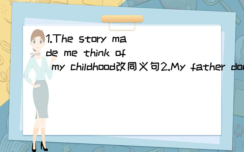 1.The story made me think of my childhood改同义句2.My father doesn‘t pop songs,my mother doesn’t like them,either.合并为一句话3.看见儿子平安回来,母亲忍不住哭了Mother—— ——without saying anything.