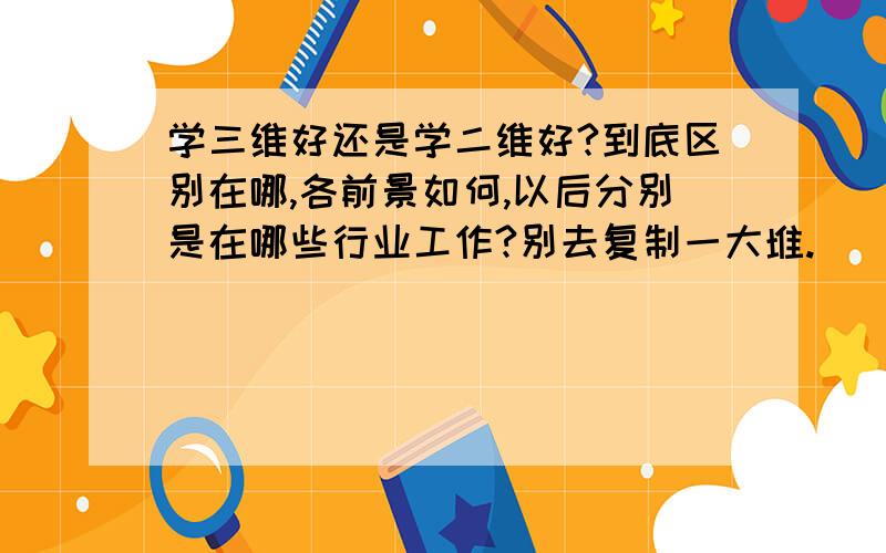 学三维好还是学二维好?到底区别在哪,各前景如何,以后分别是在哪些行业工作?别去复制一大堆.