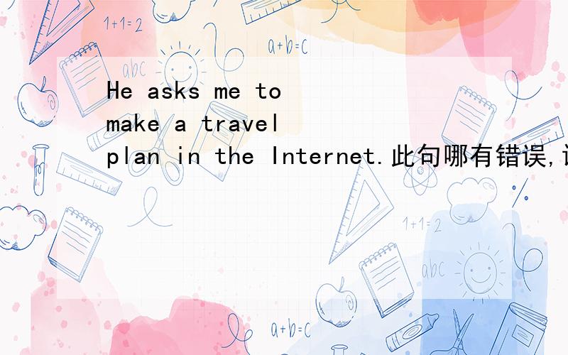 He asks me to make a travel plan in the Internet.此句哪有错误,请改正