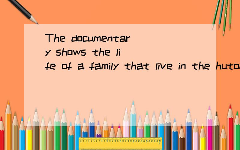 The documentary shows the life of a family that live in the hutongs to us同义句The documentary shows ____the life of a family _____ in the hutongs