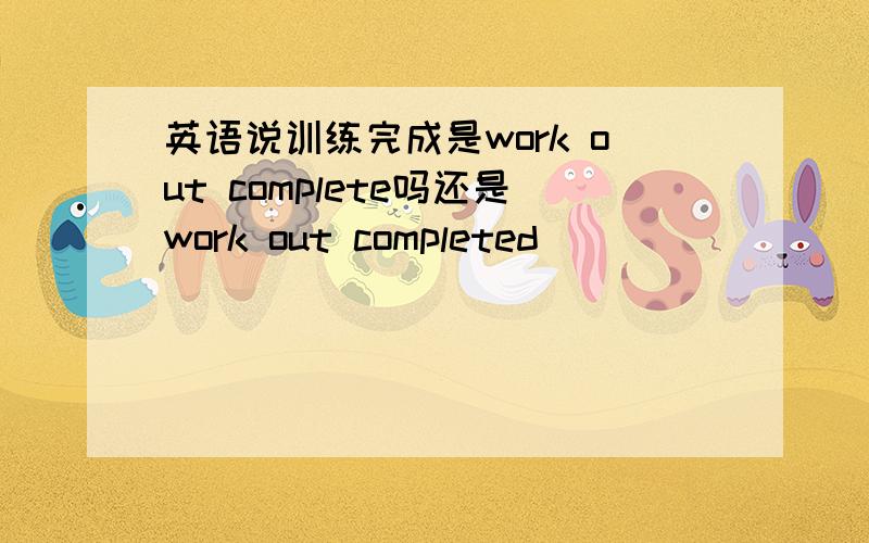 英语说训练完成是work out complete吗还是work out completed