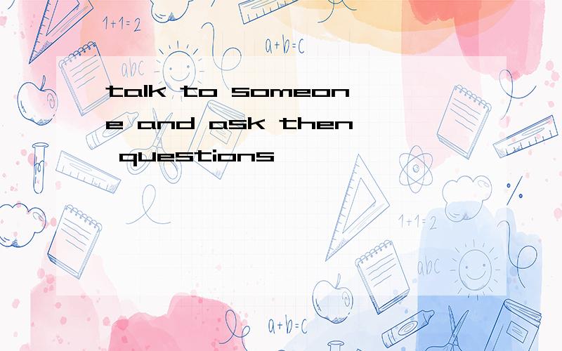 talk to someone and ask then questions