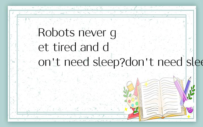 Robots never get tired and don't need sleep?don't need sleep不理解need后为什么用sleep原形?用sleeping 或asleep 不用the吗？