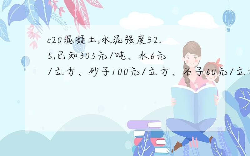 c20混凝土,水泥强度32.5,已知305元/吨、水6元/立方、砂子100元/立方、石子60元/立方,一方砼单价是多少?