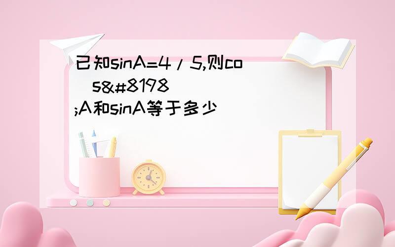 已知sinA=4/5,则co s A和sinA等于多少