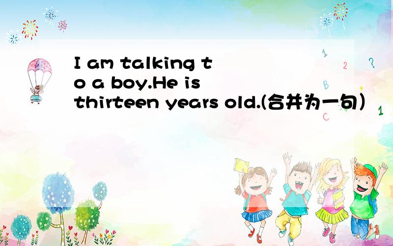 I am talking to a boy.He is thirteen years old.(合并为一句）