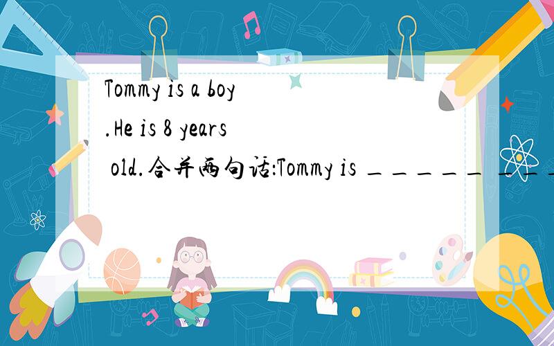 Tommy is a boy.He is 8 years old.合并两句话：Tommy is _____ _____ _____.