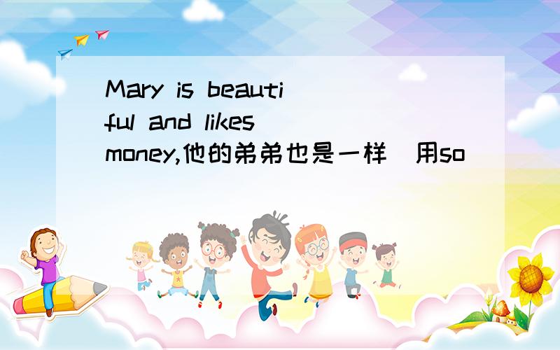 Mary is beautiful and likes money,他的弟弟也是一样(用so)