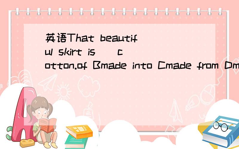 英语That beautiful skirt is__cotton.of Bmade into Cmade from Dmade up of我选了C是错的！