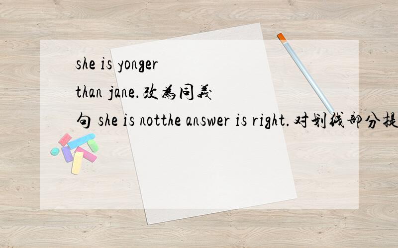 she is yonger than jane.改为同义句 she is notthe answer is right.对划线部分提问
