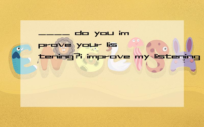 ____ do you improve your listening?i improve my listening _ watching English movies.A.What;by B.How;by C.Where;on D.When;on