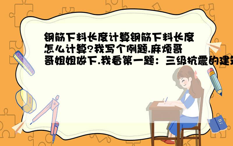 钢筋下料长度计算钢筋下料长度怎么计算?我写个例题.麻烦哥哥姐姐做下.我看第一题：三级抗震的建筑 2Φ18+4Φ16 4/2第二题：KL 250*300 Φ8@100/200（2）4Φ18,3Φ16第三题：算梁的时候要不要考虑0.4La