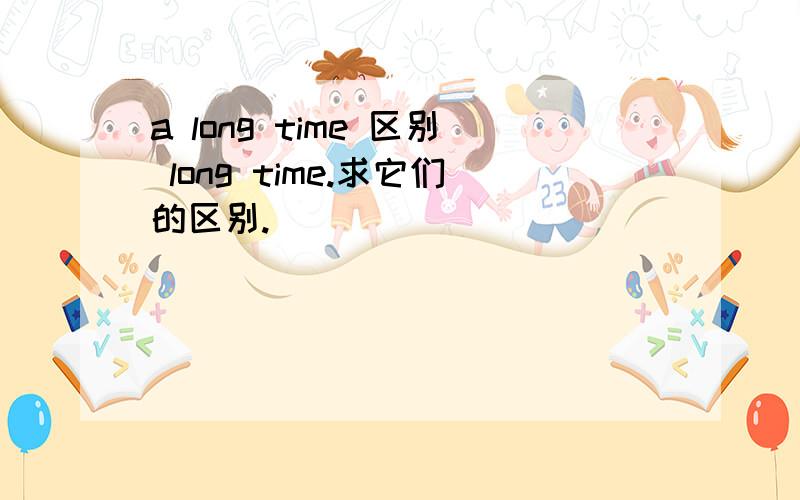 a long time 区别 long time.求它们的区别.