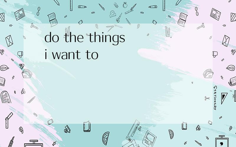 do the things i want to