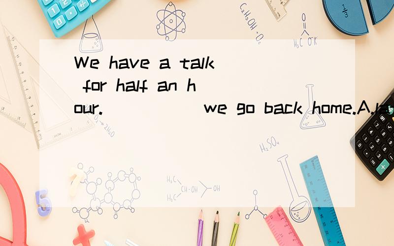 We have a talk for half an hour._____ we go back home.A.late B.first C.then D.next