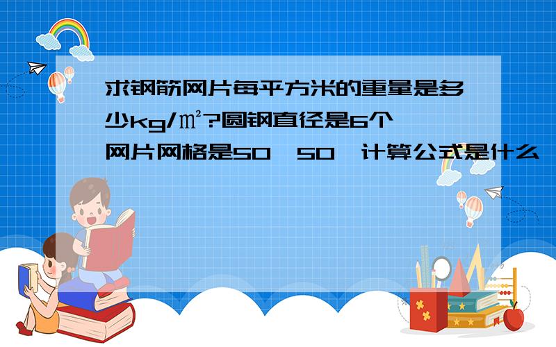 求钢筋网片每平方米的重量是多少kg/㎡?圆钢直径是6个,网片网格是50*50,计算公式是什么,求大神解答每张网片是1米乘以2米的,求每平方米是多少公斤