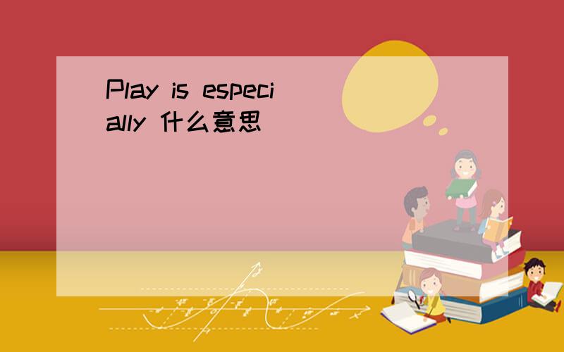 Play is especially 什么意思