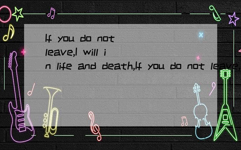 If you do not leave,I will in life and death,If you do not leave,I will in life and death,求解此句意思.