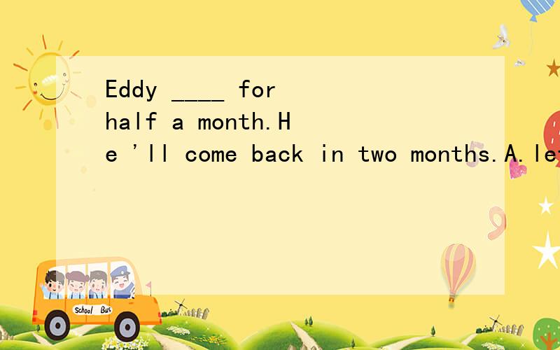 Eddy ____ for half a month.He 'll come back in two months.A.left B.leaves C.has left D.has beenaway