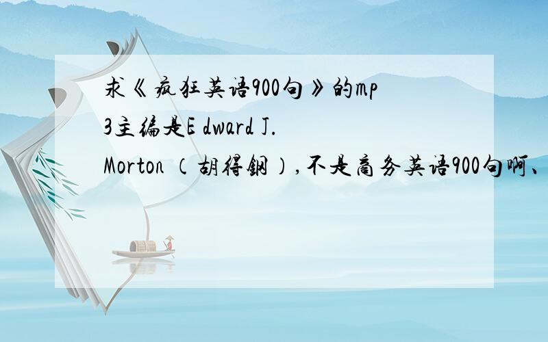 求《疯狂英语900句》的mp3主编是E dward J.Morton （胡得钢）,不是商务英语900句啊、李阳疯狂英语900句、新东方疯狂900句.我能找到还要你做甚?