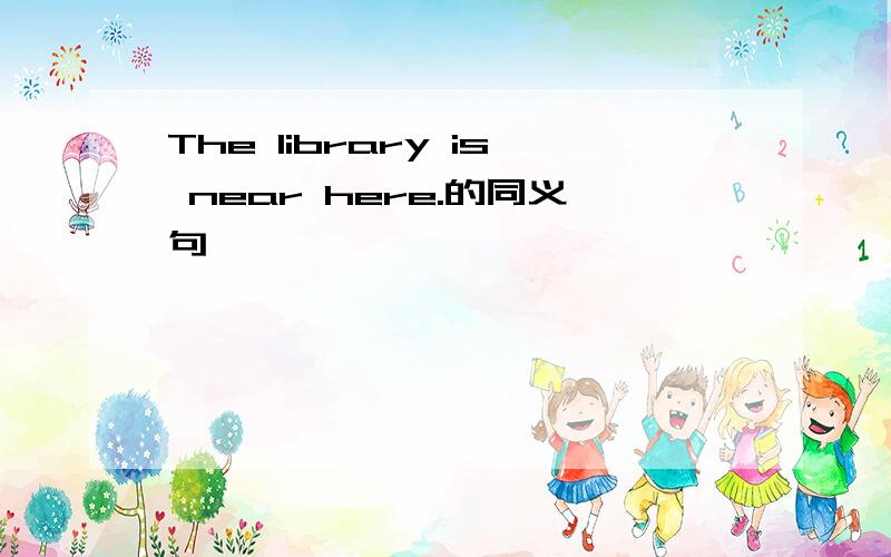 The library is near here.的同义句