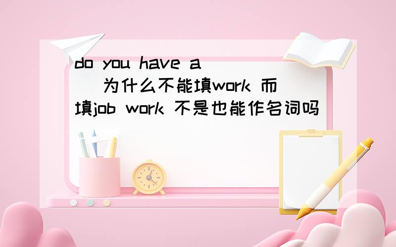 do you have a （ 为什么不能填work 而填job work 不是也能作名词吗