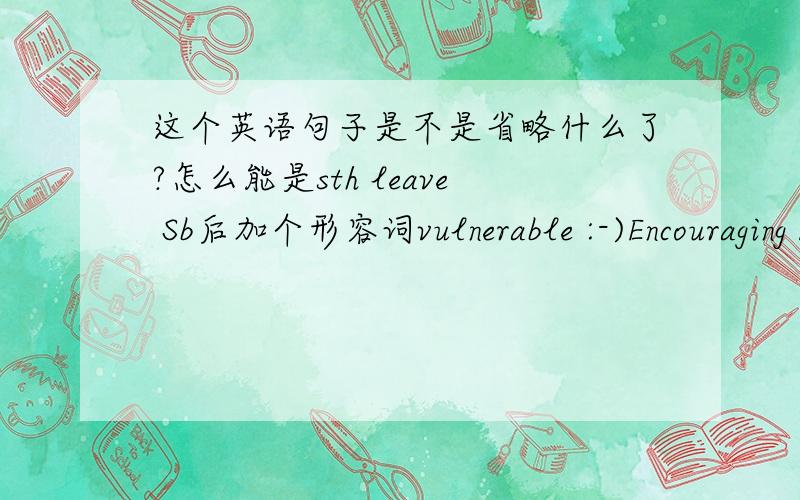 这个英语句子是不是省略什么了?怎么能是sth leave Sb后加个形容词vulnerable :-)Encouraging kids to reject the life of the mind leaves them vulnerable to exploitation and control.