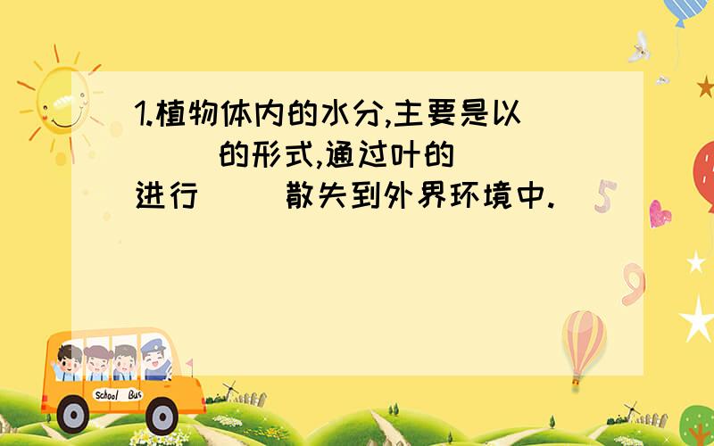 1.植物体内的水分,主要是以（ ）的形式,通过叶的（ ）进行（ ）散失到外界环境中.