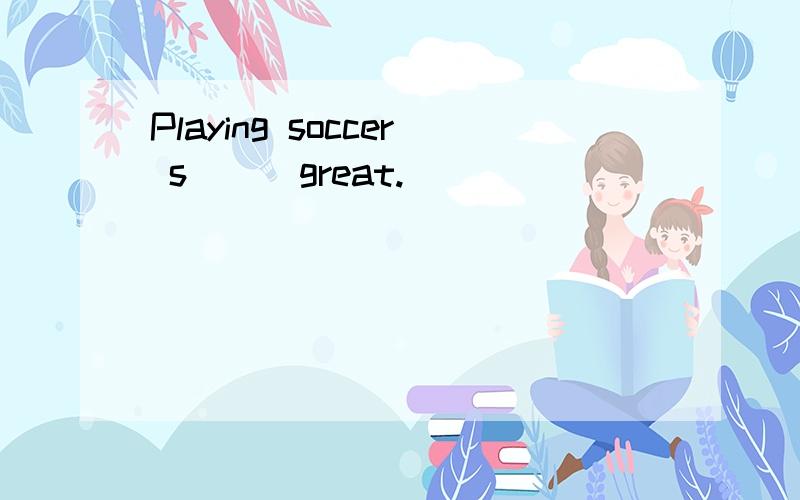 Playing soccer s( ) great.