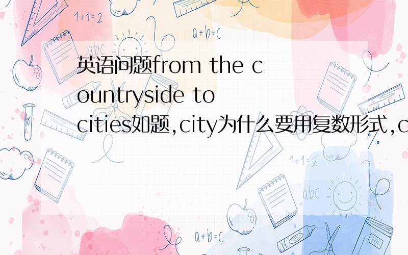 英语问题from the countryside to cities如题,city为什么要用复数形式,countryside能换成country吗?有什么区别?